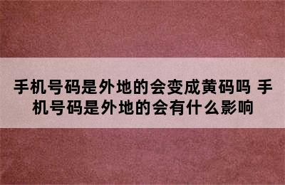 手机号码是外地的会变成黄码吗 手机号码是外地的会有什么影响